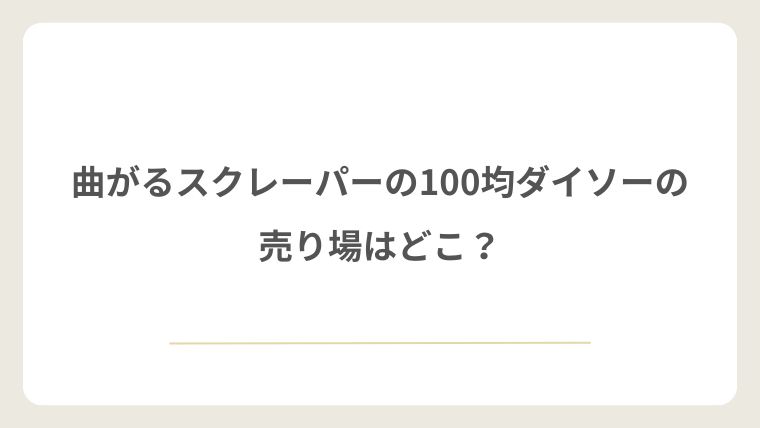 ダイソーの曲がるスクレーパーの売り場はどこ?