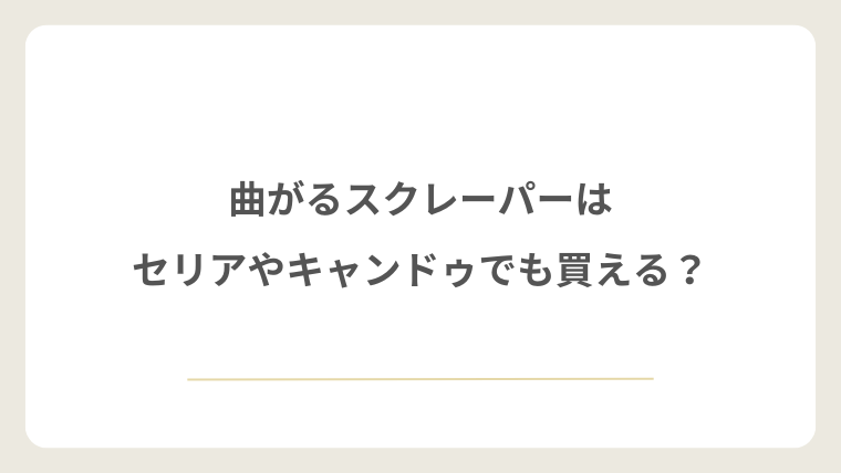 曲がるスクレーパーはセリアやキャンドゥでも買える?