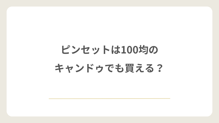 ピンセットは100均のキャンドゥでも買える？