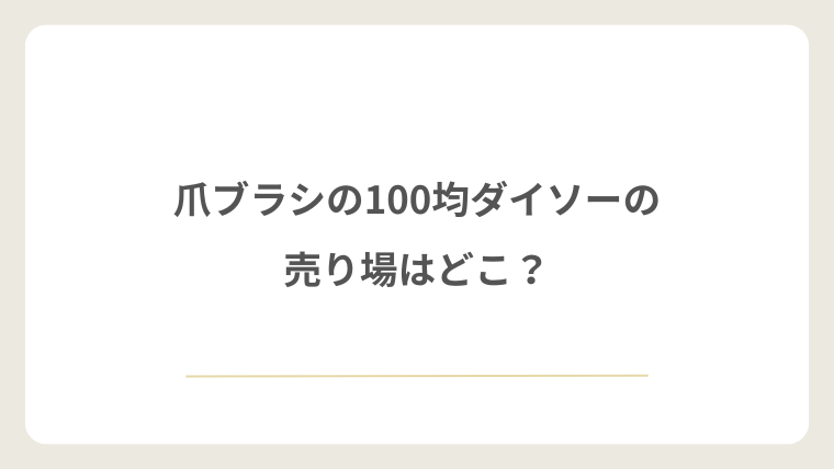 爪ブラシの100均のダイソーの売り場はどこ？