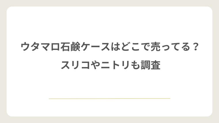 ウタマロ石鹸ケースはどこで売ってる?スリコやニトリも調査